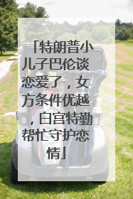 特朗普小儿子巴伦谈恋爱了，女方条件优越，白宫特勤帮忙守护恋情