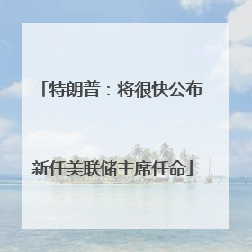特朗普：将很快公布新任美联储主席任命