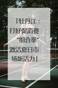 牡丹江：打好促消费“组合拳”激活夏日市场新活力