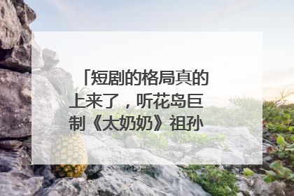 短剧的格局真的上来了，听花岛巨制《太奶奶》祖孙戏里藏着家国情