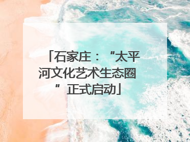 石家庄：“太平河文化艺术生态圈”正式启动