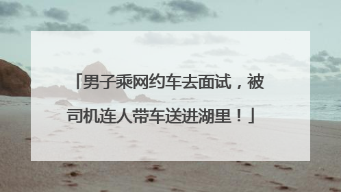 男子乘网约车去面试，被司机连人带车送进湖里！