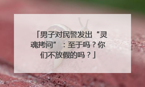 男子对民警发出“灵魂拷问”：至于吗？你们不放假的吗？