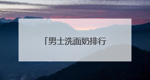 男士洗面奶排行榜前十名！热门推荐公认好用的10大洗面奶！