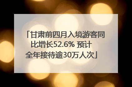 甘肃前四月入境游客同比增长52.6% 预计全年接待逾30万人次