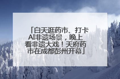 白天逛药市、打卡AI非遗场景，晚上看非遗大戏！天府药市在成都彭州开幕