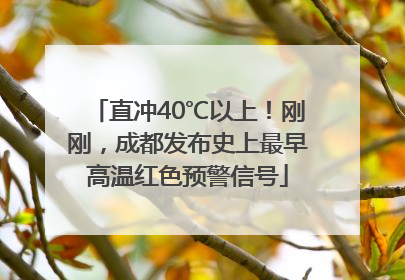 直冲40℃以上！刚刚，成都发布史上最早高温红色预警信号