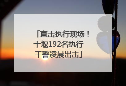 直击执行现场！十堰192名执行干警凌晨出击