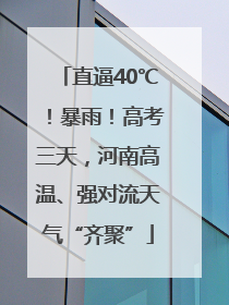 直逼40℃！暴雨！高考三天，河南高温、强对流天气“齐聚”