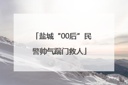 盐城“00后”民警帅气踹门救人