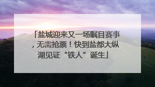 盐城迎来又一场瞩目赛事，无需抢票！快到盐都大纵湖见证“铁人”诞生