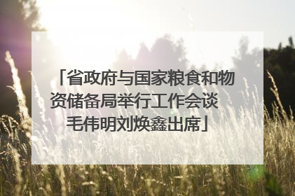 省政府与国家粮食和物资储备局举行工作会谈 毛伟明刘焕鑫出席