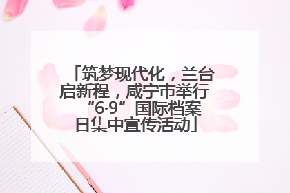 筑梦现代化，兰台启新程，咸宁市举行“6·9”国际档案日集中宣传活动