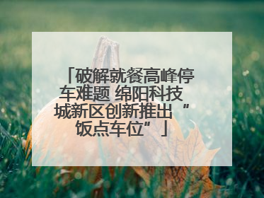 破解就餐高峰停车难题 绵阳科技城新区创新推出“饭点车位”
