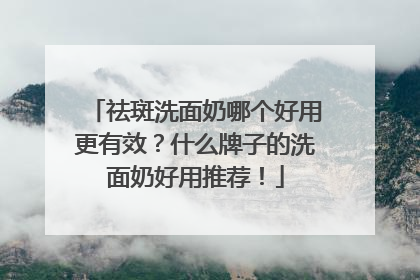 祛斑洗面奶哪个好用更有效？什么牌子的洗面奶好用推荐！