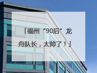 福州“90后”龙舟队长，太帅了！