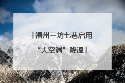 福州三坊七巷启用“大空调”降温