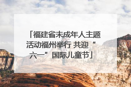 福建省未成年人主题活动福州举行 共迎“六一”国际儿童节