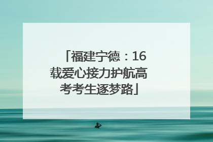 福建宁德：16载爱心接力护航高考考生逐梦路