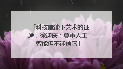 科技赋能下艺术的征途，徐迎庆：尊重人工智能但不迷信它