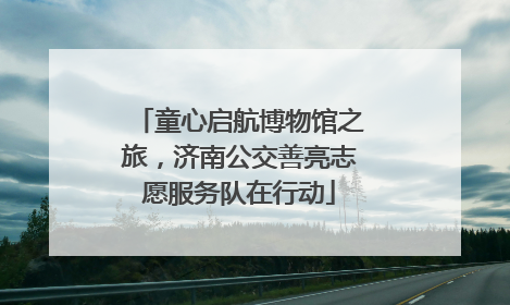 童心启航博物馆之旅，济南公交善亮志愿服务队在行动