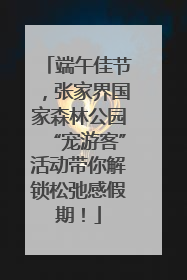 端午佳节，张家界国家森林公园“宠游客”活动带你解锁松弛感假期！