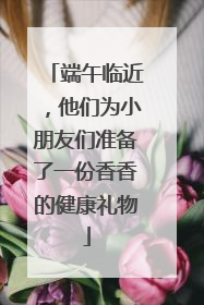 端午临近，他们为小朋友们准备了一份香香的健康礼物