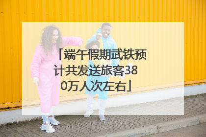 端午假期武铁预计共发送旅客380万人次左右