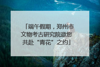 端午假期，郑州市文物考古研究院邀您共赴“青花”之约