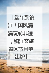 端午到镇江！国风满满玩转非遗，镇江文旅景区节目单出炉