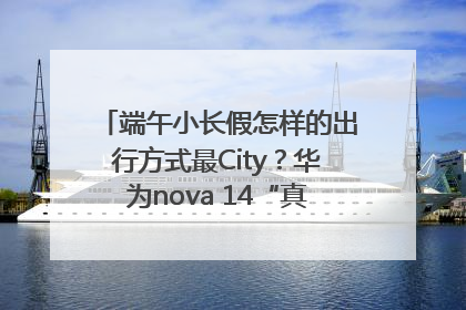 端午小长假怎样的出行方式最City？华为nova 14“真就不一样”！