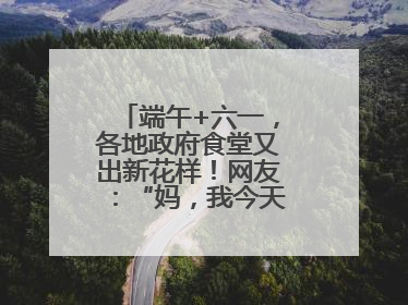 端午+六一，各地政府食堂又出新花样！网友：“妈，我今天不回家吃了”