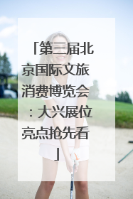 第三届北京国际文旅消费博览会：大兴展位亮点抢先看