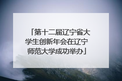 第十二届辽宁省大学生创新年会在辽宁师范大学成功举办