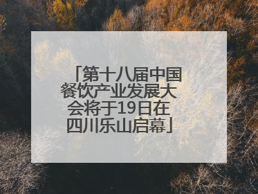 第十八届中国餐饮产业发展大会将于19日在四川乐山启幕