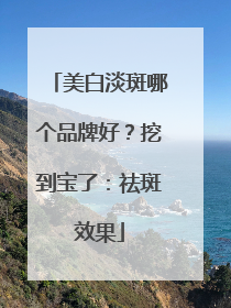 美白淡斑哪个品牌好？挖到宝了：祛斑效果