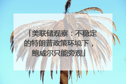 美联储观察：不稳定的特朗普政策环境下，鲍威尔只能旁观