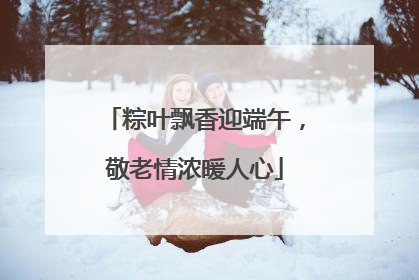粽叶飘香迎端午，敬老情浓暖人心