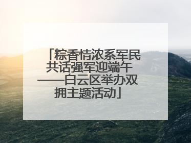 粽香情浓系军民 共话强军迎端午——白云区举办双拥主题活动