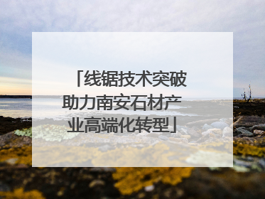 线锯技术突破助力南安石材产业高端化转型