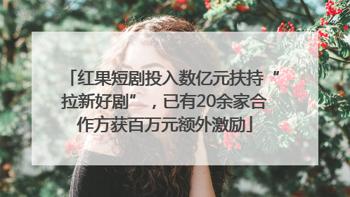 红果短剧投入数亿元扶持“拉新好剧”，已有20余家合作方获百万元额外激励