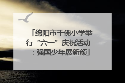 绵阳市千佛小学举行“六一”庆祝活动：强国少年展新颜