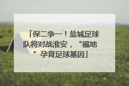 保二争一！盐城足球队将对战淮安，“福地”孕育足球基因