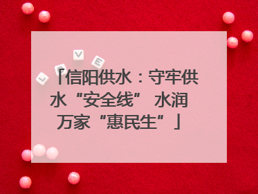 信阳供水：守牢供水“安全线” 水润万家“惠民生”