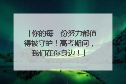 你的每一份努力都值得被守护！高考期间，我们在你身边！