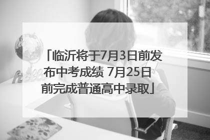 临沂将于7月3日前发布中考成绩 7月25日前完成普通高中录取