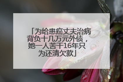 为给患癌丈夫治病背负十几万元外债，她一人苦干16年只为还清欠款