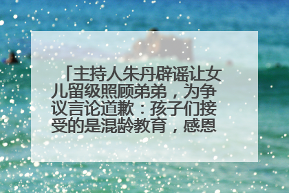 主持人朱丹辟谣让女儿留级照顾弟弟，为争议言论道歉：孩子们接受的是混龄教育，感恩每一条批评