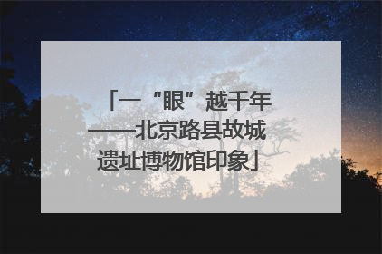一“眼”越千年——北京路县故城遗址博物馆印象