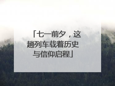 七一前夕，这趟列车载着历史与信仰启程